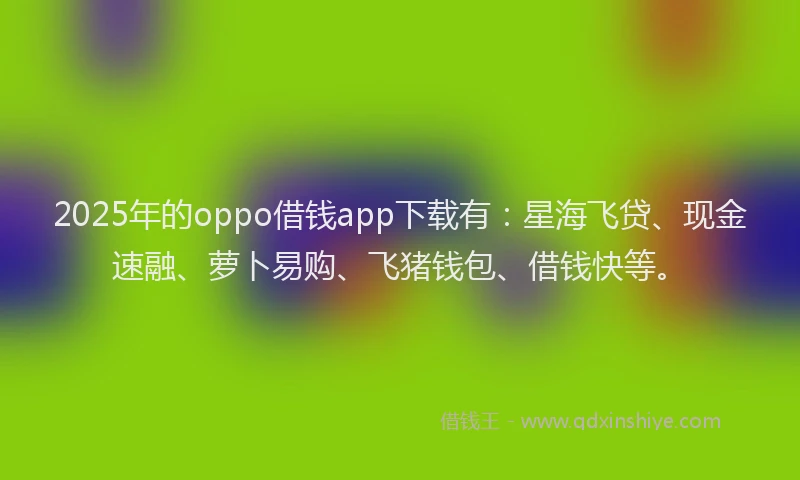 2025年的oppo借钱app下载有:星海飞贷、现金速融、萝卜易购、飞猪钱包、借钱快等。