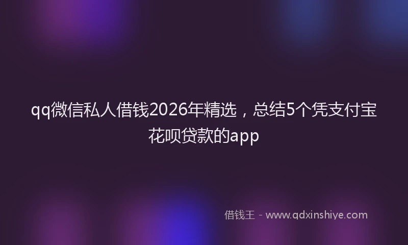 qq微信私人借钱2026年精选，总结5个凭支付宝花呗贷款的app