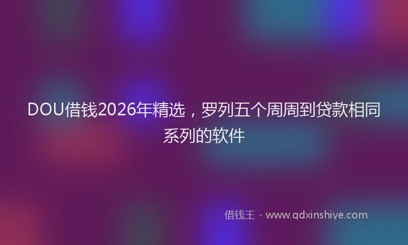 DOU借钱2026年精选,罗列五个周周到贷款相同系列的软件