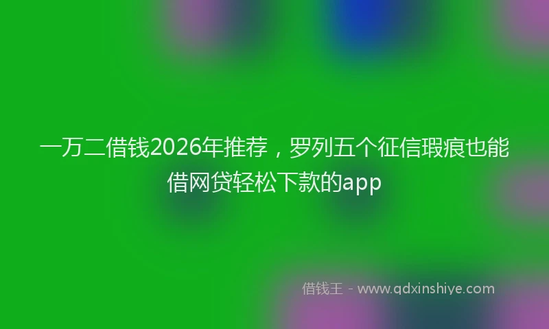 一万二借钱2026年推荐，罗列五个征信瑕疵也能借网贷轻松下款的app
