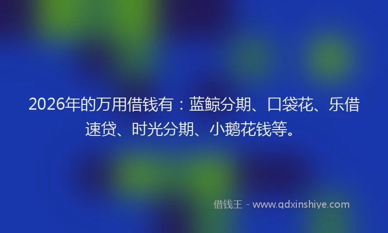 2026年的万用借钱有：蓝鲸分期、口袋花、乐借速贷、时光分期、小鹅花钱等。