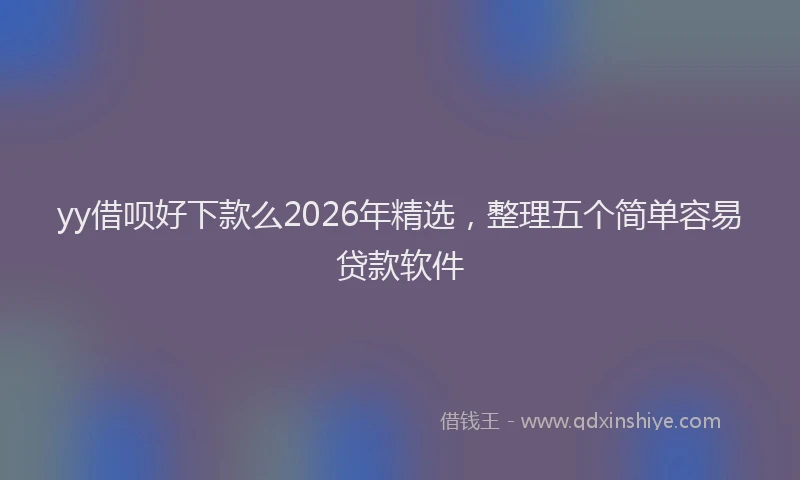 yy借呗好下款么2026年精选，整理五个简单容易贷款软件