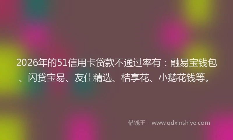 2026年的51信用卡贷款不通过率有:融易宝钱包、闪贷宝易、友佳精选、桔享花、小鹅花钱等。