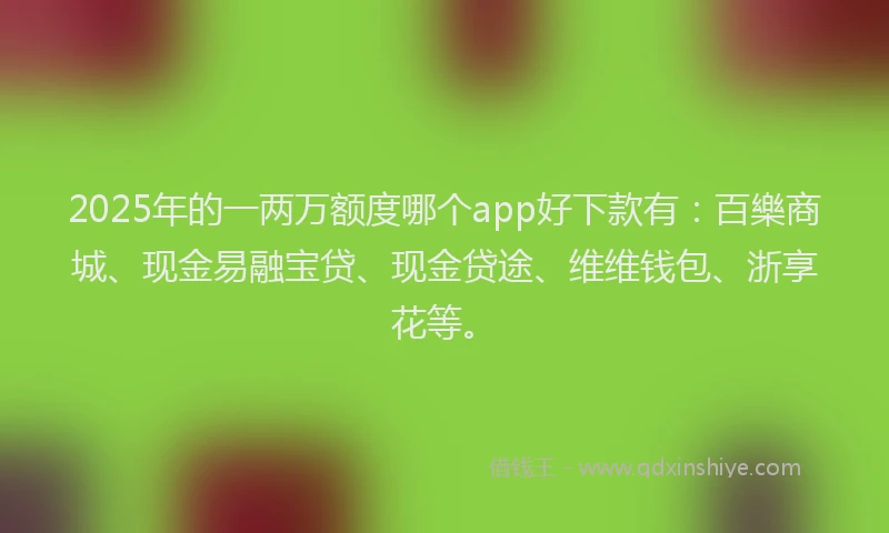 2025年的一两万额度哪个app好下款有：百樂商城、现金易融宝贷、现金贷途、维维钱包、浙享花等。