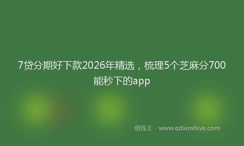 7贷分期好下款2026年精选,梳理5个芝麻分700能秒下的app