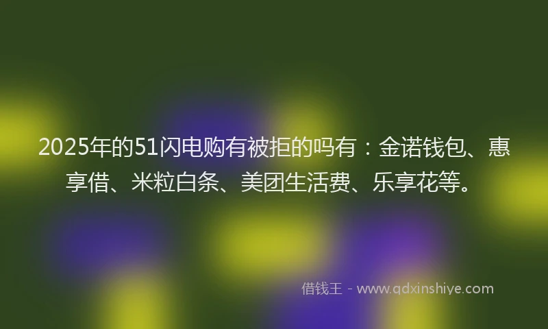 2025年的51闪电购有被拒的吗有:金诺钱包、惠享借、米粒白条、美团生活费、乐享花等。