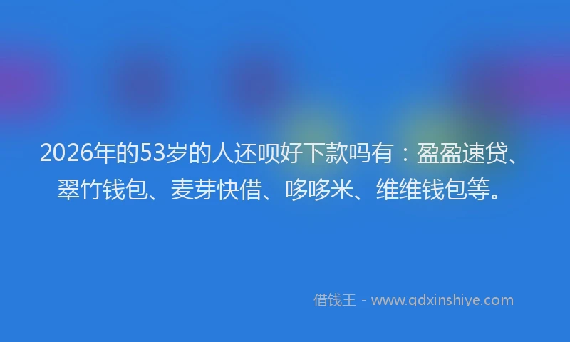 2026年的53岁的人还呗好下款吗有:盈盈速贷、翠竹钱包、麦芽快借、哆哆米、维维钱包等。