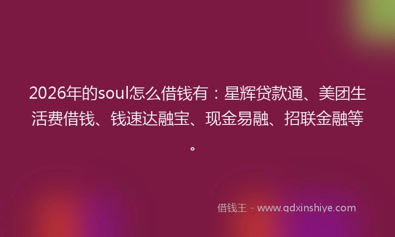 2026年的soul怎么借钱有:星辉贷款通、美团生活费借钱、钱速达融宝、现金易融、招联金融等。