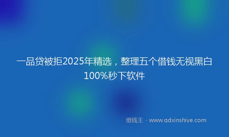 一品贷被拒2025年精选，整理五个借钱无视黑白100%秒下软件