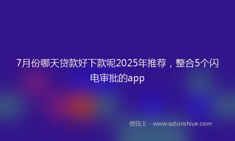 7月份哪天贷款好下款呢2025年推荐，整合5个闪电审批的app