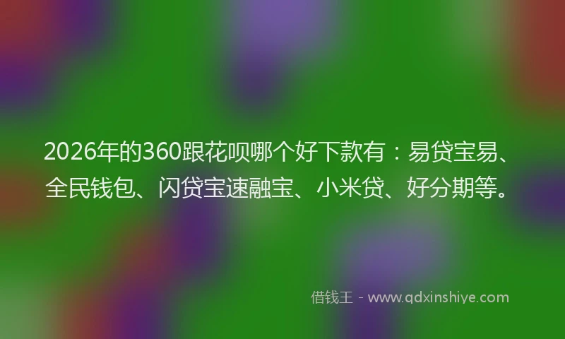 2026年的360跟花呗哪个好下款有:易贷宝易、全民钱包、闪贷宝速融宝、小米贷、好分期等。