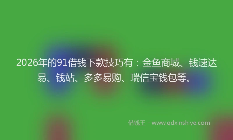 2026年的91借钱下款技巧有:金鱼商城、钱速达易、钱站、多多易购、瑞信宝钱包等。