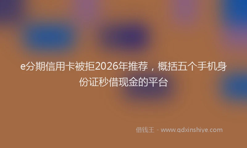 e分期信用卡被拒2026年推荐，概括五个手机身份证秒借现金的平台