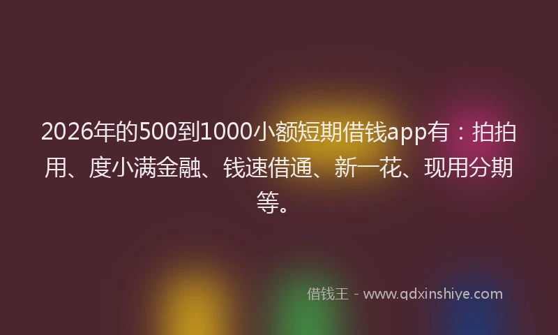 2026年的500到1000小额短期借钱app有：拍拍用、度小满金融、钱速借通、新一花、现用分期等。
