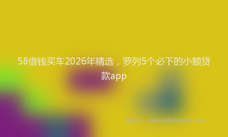 58借钱买车2026年精选，罗列5个必下的小额贷款app