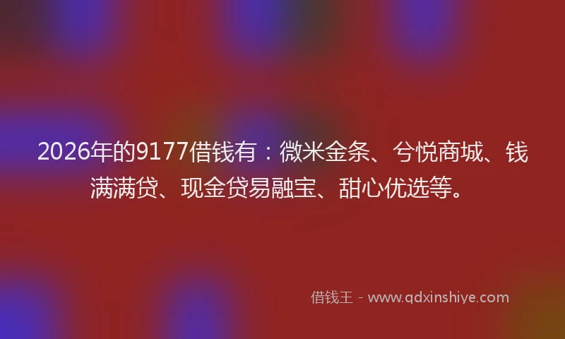 2026年的9177借钱有：微米金条、兮悦商城、钱满满贷、现金贷易融宝、甜心优选等。