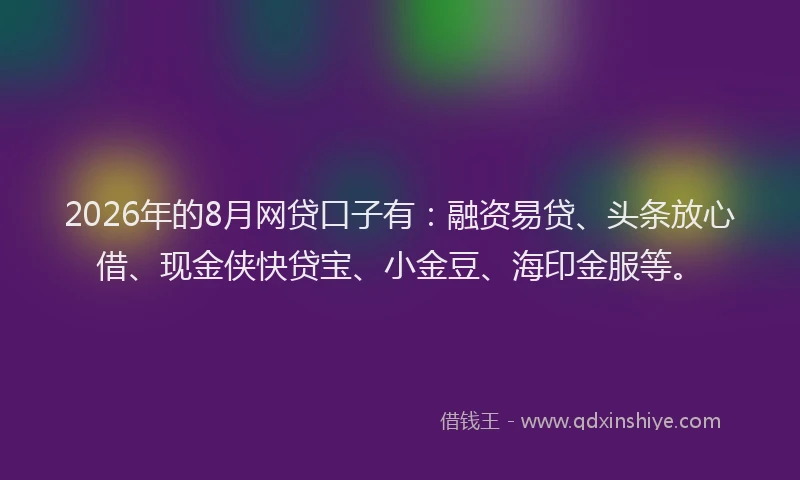 2026年的8月网贷口子有:融资易贷、头条放心借、现金侠快贷宝、小金豆、海印金服等。