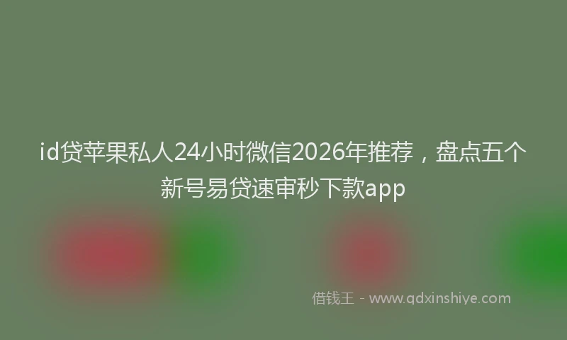 id贷苹果私人24小时微信2026年推荐，盘点五个新号易贷速审秒下款app