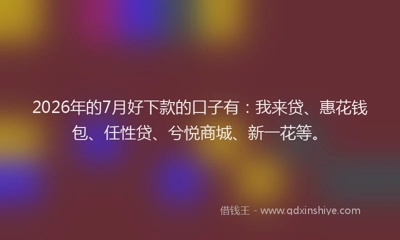 2026年的7月好下款的口子有：我来贷、惠花钱包、任性贷、兮悦商城、新一花等。