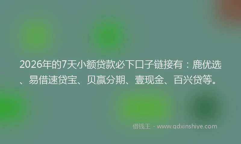 2026年的7天小额贷款必下口子链接有：鹿优选、易借速贷宝、贝赢分期、壹现金、百兴贷等。