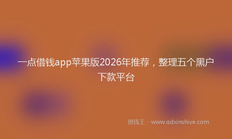 一点借钱app苹果版2026年推荐，整理五个黑户下款平台