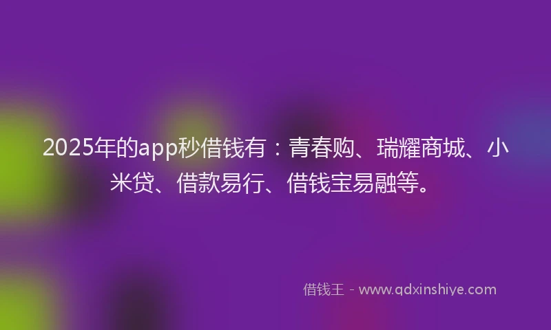 2025年的app秒借钱有：青春购、瑞耀商城、小米贷、借款易行、借钱宝易融等。