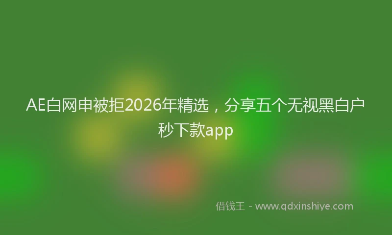 AE白网申被拒2026年精选，分享五个无视黑白户秒下款app