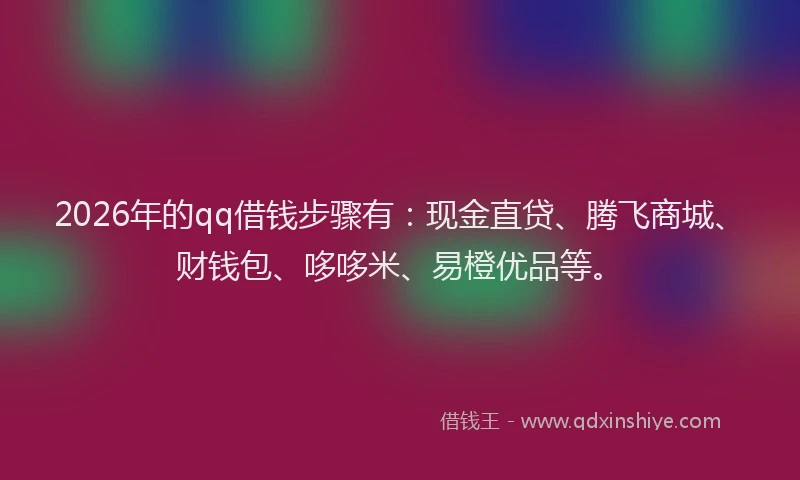 2026年的qq借钱步骤有：现金直贷、腾飞商城、财钱包、哆哆米、易橙优品等。