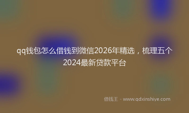 qq钱包怎么借钱到微信2026年精选，梳理五个2024最新贷款平台