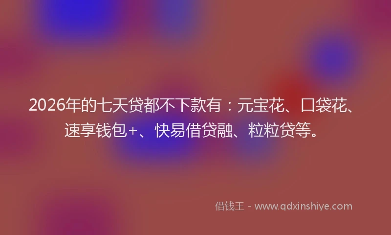 2026年的七天贷都不下款有:元宝花、口袋花、速享钱包+、快易借贷融、粒粒贷等。