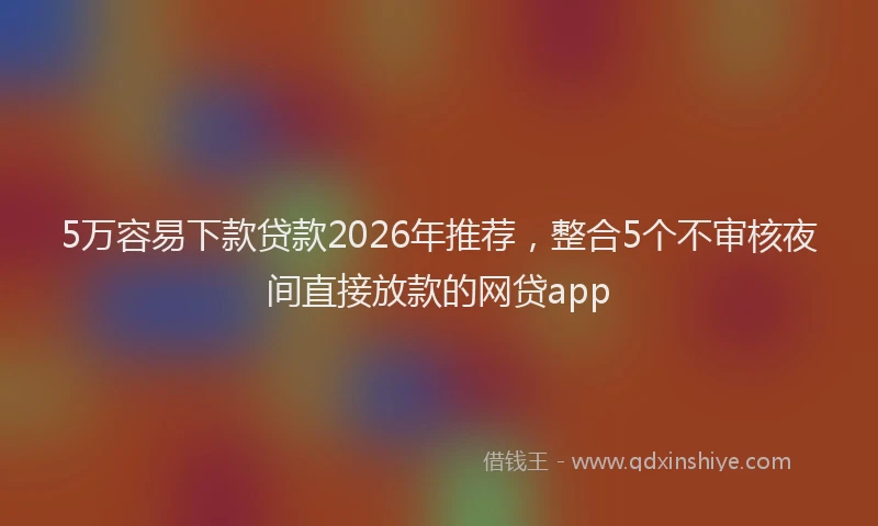 5万容易下款贷款2026年推荐，整合5个不审核夜间直接放款的网贷app