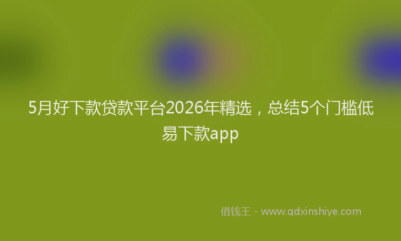 5月好下款贷款平台2026年精选，总结5个门槛低易下款app