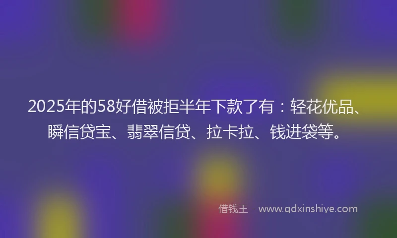 2025年的58好借被拒半年下款了有:轻花优品、瞬信贷宝、翡翠信贷、拉卡拉、钱进袋等。