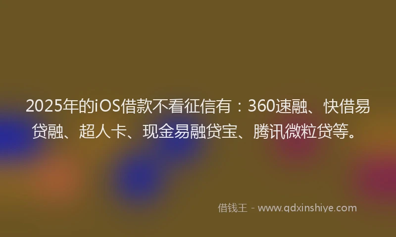 2025年的iOS借款不看征信有：360速融、快借易贷融、超人卡、现金易融贷宝、腾讯微粒贷等。