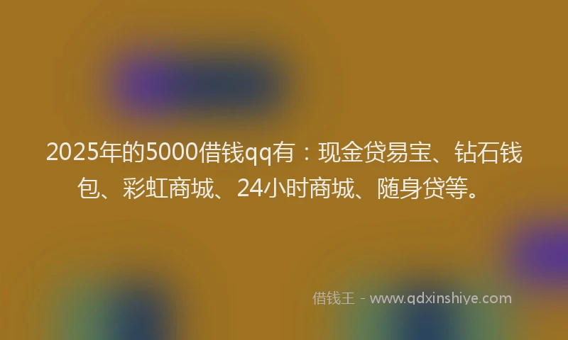 2025年的5000借钱qq有：现金贷易宝、钻石钱包、彩虹商城、24小时商城、随身贷等。