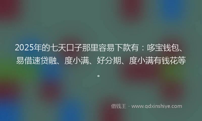 2025年的七天口子那里容易下款有：哆宝钱包、易借速贷融、度小满、好分期、度小满有钱花等。