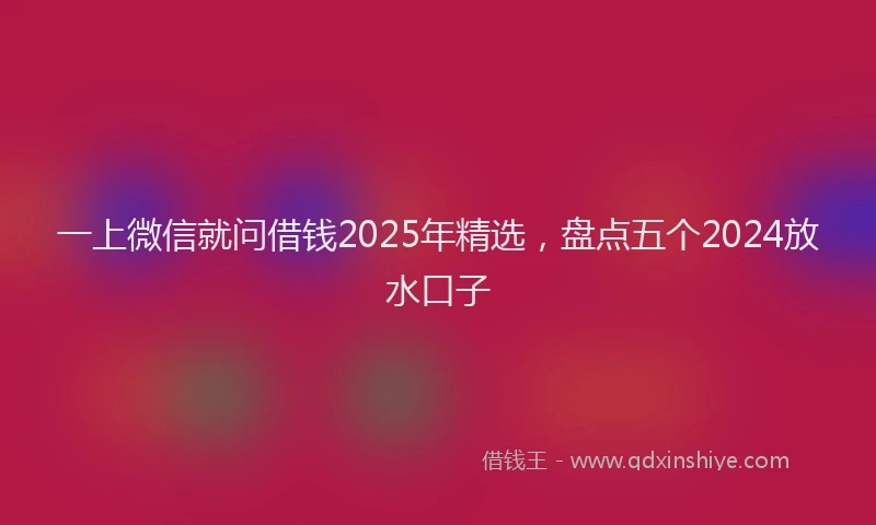 一上微信就问借钱2025年精选，盘点五个2024放水口子