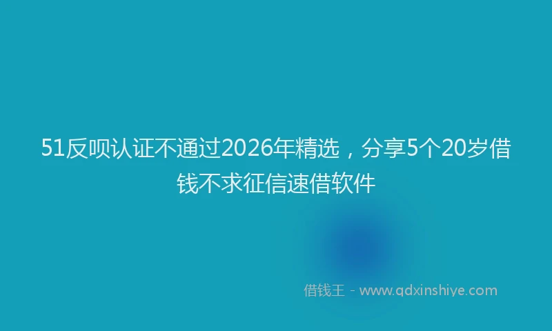 51反呗认证不通过2026年精选，分享5个20岁借钱不求征信速借软件