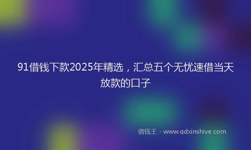 91借钱下款2025年精选，汇总五个无忧速借当天放款的口子