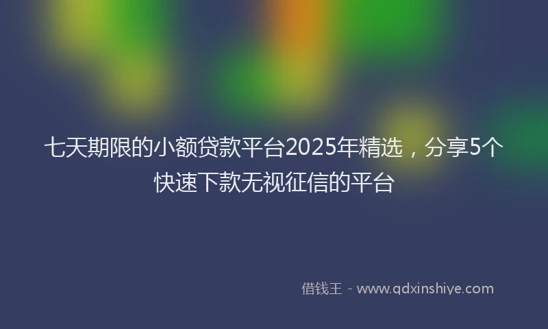 七天期限的小额贷款平台2025年精选，分享5个快速下款无视征信的平台