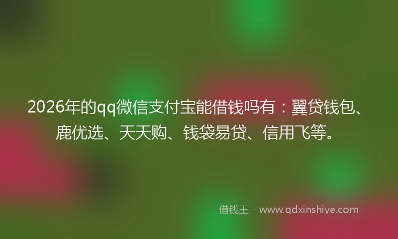 2026年的qq微信支付宝能借钱吗有：翼贷钱包、鹿优选、天天购、钱袋易贷、信用飞等。
