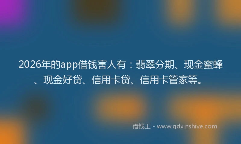 2026年的app借钱害人有：翡翠分期、现金蜜蜂、现金好贷、信用卡贷、信用卡管家等。