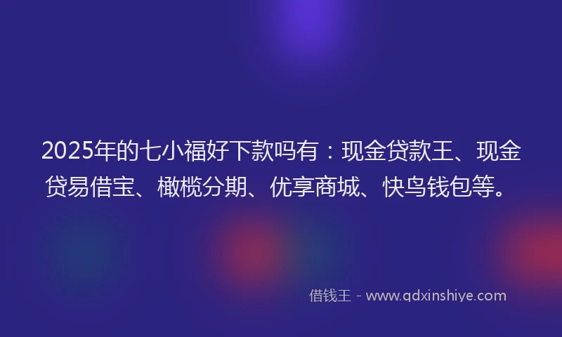 2025年的七小福好下款吗有:现金贷款王、现金贷易借宝、橄榄分期、优享商城、快鸟钱包等。