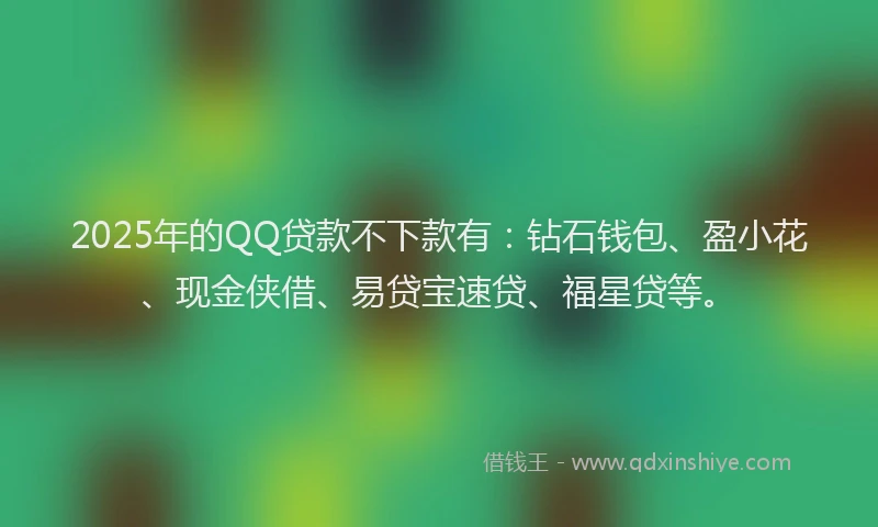 2025年的QQ贷款不下款有:钻石钱包、盈小花、现金侠借、易贷宝速贷、福星贷等。