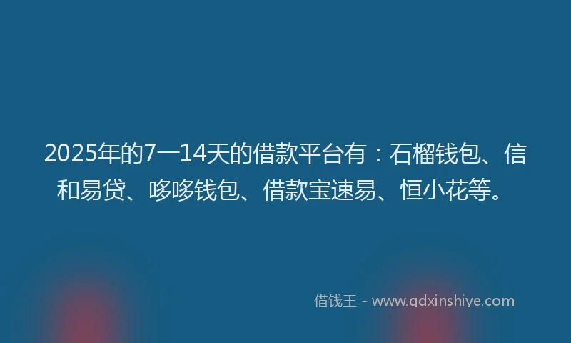 2025年的7一14天的借款平台有：石榴钱包、信和易贷、哆哆钱包、借款宝速易、恒小花等。