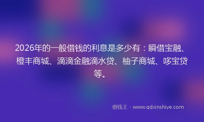 2026年的一般借钱的利息是多少有:瞬借宝融、橙丰商城、滴滴金融滴水贷、柚子商城、哆宝贷等。