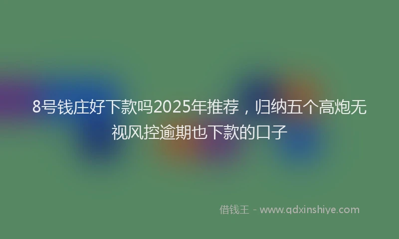 8号钱庄好下款吗2025年推荐，归纳五个高炮无视风控逾期也下款的口子