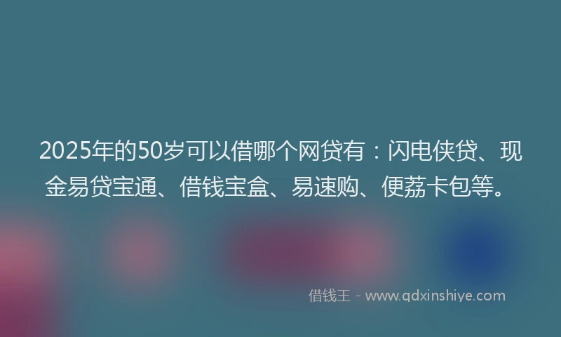 2025年的50岁可以借哪个网贷有：闪电侠贷、现金易贷宝通、借钱宝盒、易速购、便荔卡包等。