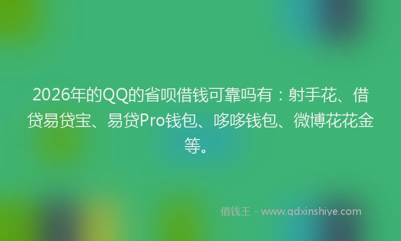 2026年的QQ的省呗借钱可靠吗有：射手花、借贷易贷宝、易贷Pro钱包、哆哆钱包、微博花花金等。