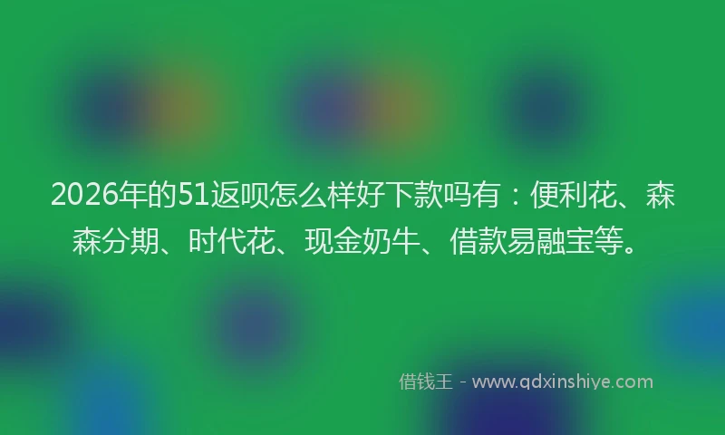 2026年的51返呗怎么样好下款吗有：便利花、森森分期、时代花、现金奶牛、借款易融宝等。